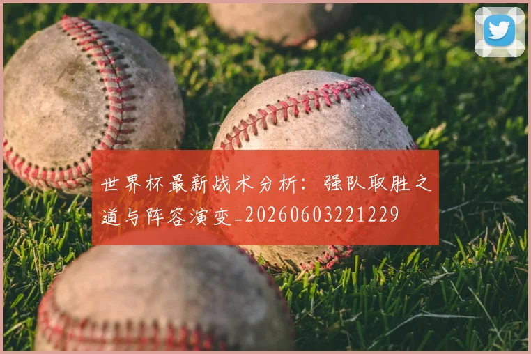 世界杯最新战术分析:强队取胜之道与阵容演变_20260603221229