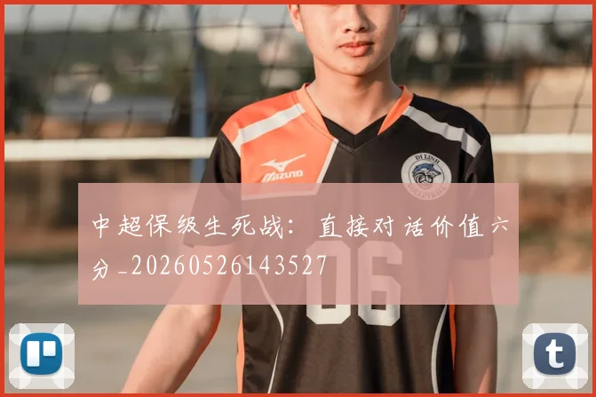 中超保级生死战:直接对话价值六分_20260526143527