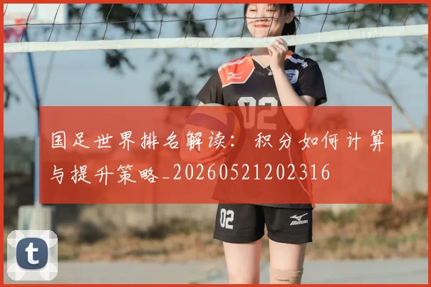 国足世界排名解读:积分如何计算与提升策略_20260521202316
