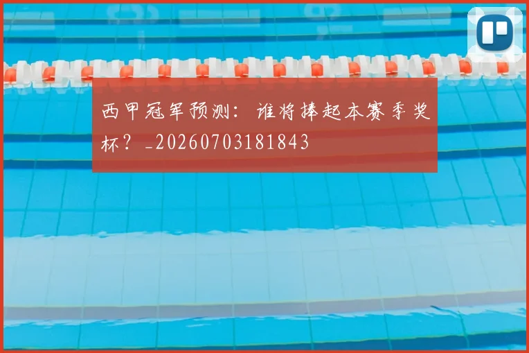 西甲冠军预测：谁将捧起本赛季奖杯？_20260703181843