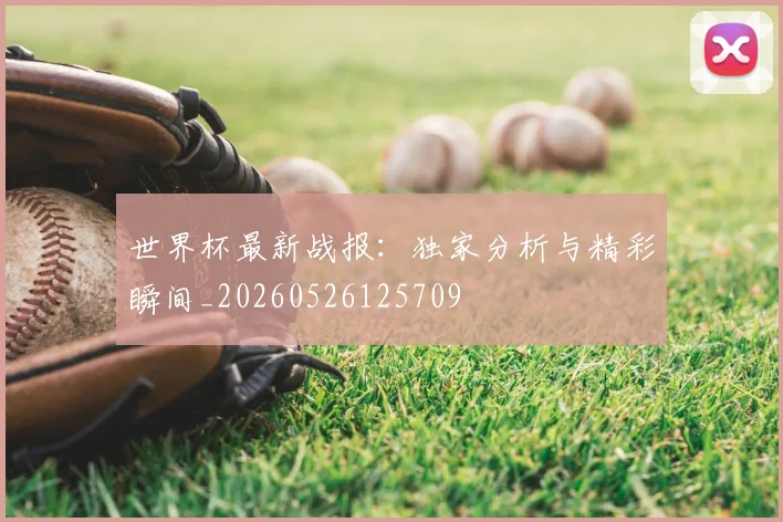 世界杯最新战报:独家分析与精彩瞬间_20260526125709