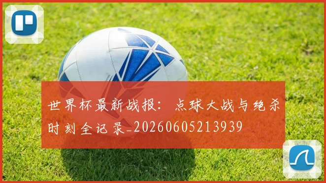 世界杯最新战报:点球大战与绝杀时刻全记录_20260605213939