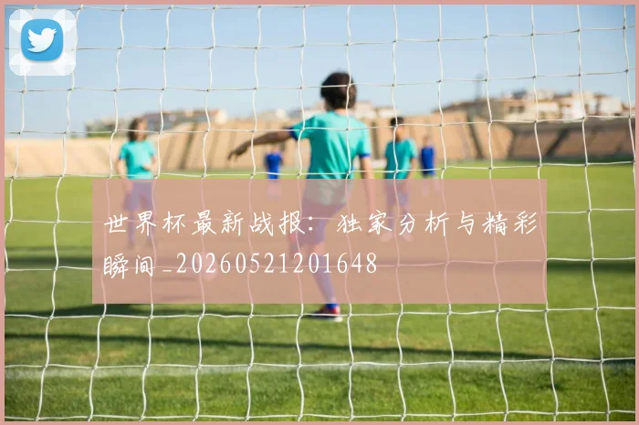 世界杯最新战报:独家分析与精彩瞬间_20260521201648