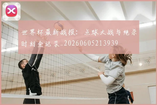 世界杯最新战报：点球大战与绝杀时刻全记录_20260605213939