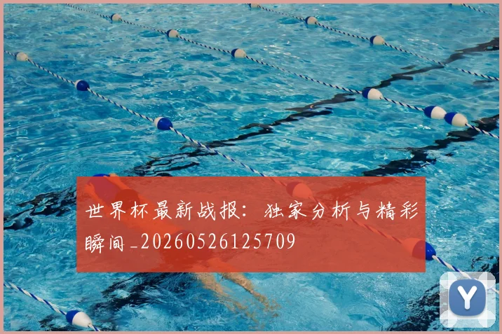世界杯最新战报:独家分析与精彩瞬间_20260526125709