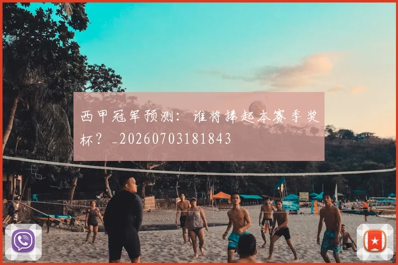 西甲冠军预测:谁将捧起本赛季奖杯?_20260703181843