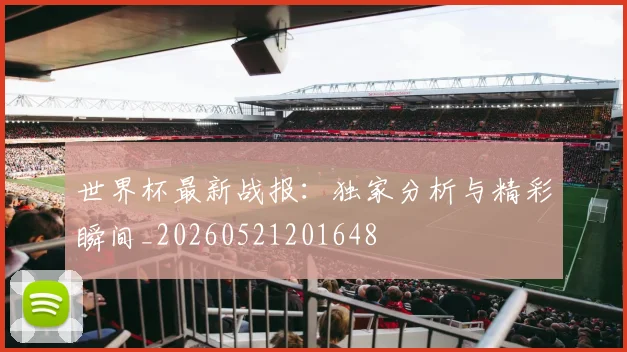 世界杯最新战报：独家分析与精彩瞬间_20260521201648